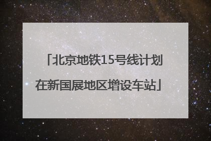 北京地铁15号线计划在新国展地区增设车站