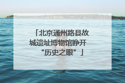北京通州路县故城遗址博物馆睁开“历史之眼”