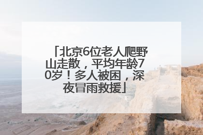 北京6位老人爬野山走散，平均年龄70岁！多人被困，深夜冒雨救援