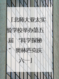 北师大亚太实验学校举办第五届 “科学探秘” 奥林匹克庆六一