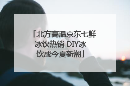 北方高温京东七鲜冰饮热销 DIY冰饮成今夏新潮