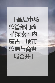 基层市场监管部门改革探索：内蒙古一地市监局与商务局合并
