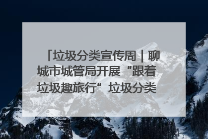 垃圾分类宣传周｜聊城市城管局开展“跟着垃圾趣旅行”垃圾分类科普宣传活动