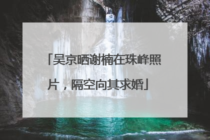吴京晒谢楠在珠峰照片，隔空向其求婚