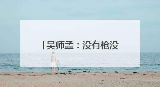 吴师孟：没有枪没有炮，我们自己造