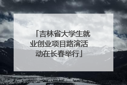 吉林省大学生就业创业项目路演活动在长春举行