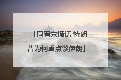 同普京通话 特朗普为何重点谈伊朗