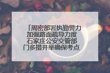 周密部署执勤警力 加强路面疏导力度 石家庄公安交管部门多措并举确保考点周边交通环境良好