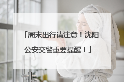 周末出行请注意！沈阳公安交警重要提醒！