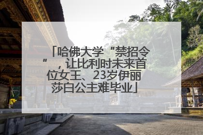 哈佛大学“禁招令”，让比利时未来首位女王、23岁伊丽莎白公主难毕业