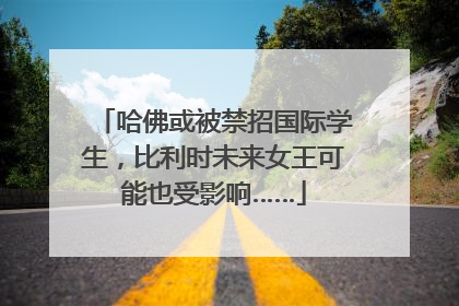 哈佛或被禁招国际学生，比利时未来女王可能也受影响……