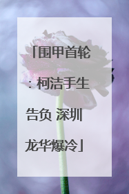 围甲首轮：柯洁手生告负 深圳龙华爆冷