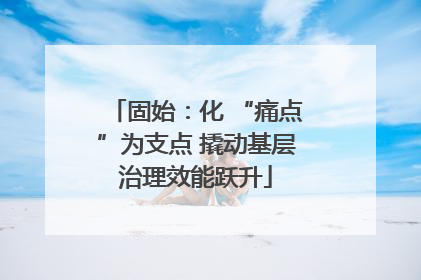 固始：化 “痛点”为支点 撬动基层治理效能跃升