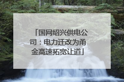 国网绍兴供电公司：电力迁改为甬金高速拓宽让道