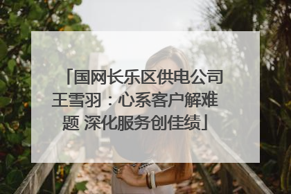 国网长乐区供电公司王雪羽：心系客户解难题 深化服务创佳绩