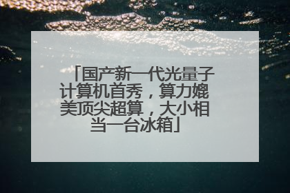 国产新一代光量子计算机首秀，算力媲美顶尖超算，大小相当一台冰箱