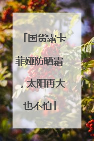 国货露卡菲娅防晒霜，太阳再大也不怕