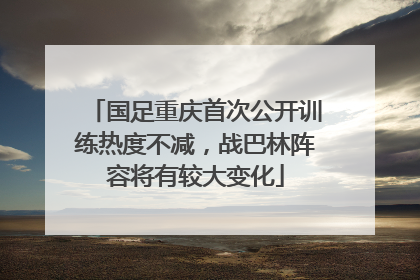 国足重庆首次公开训练热度不减，战巴林阵容将有较大变化