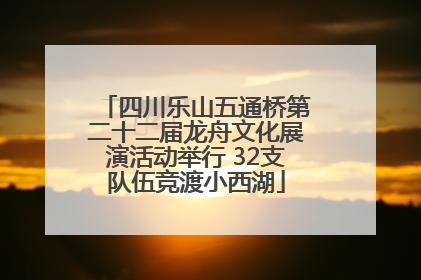 四川乐山五通桥第二十二届龙舟文化展演活动举行 32支队伍竞渡小西湖
