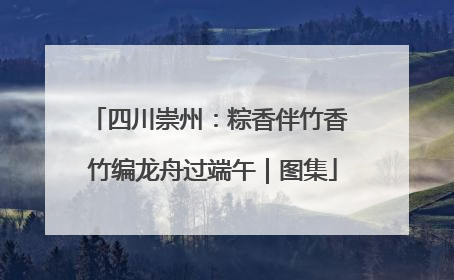 四川崇州：粽香伴竹香 竹编龙舟过端午｜图集