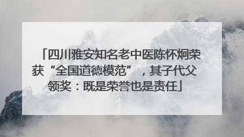 四川雅安知名老中医陈怀炯荣获“全国道德模范”，其子代父领奖：既是荣誉也是责任
