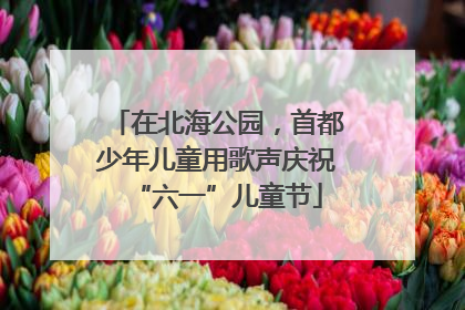 在北海公园，首都少年儿童用歌声庆祝“六一”儿童节