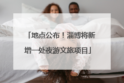 地点公布！淄博将新增一处夜游文旅项目