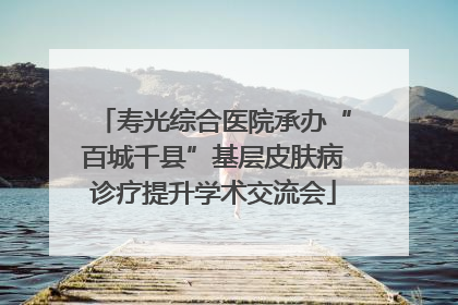 寿光综合医院承办“百城千县”基层皮肤病诊疗提升学术交流会