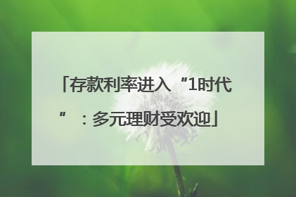 存款利率进入“1时代”：多元理财受欢迎