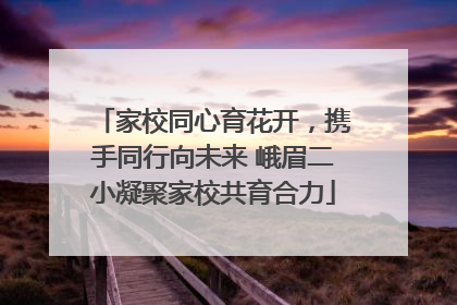 家校同心育花开，携手同行向未来 峨眉二小凝聚家校共育合力