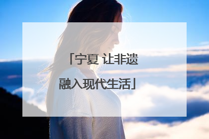 宁夏 让非遗融入现代生活