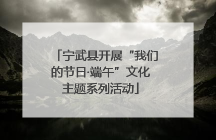 宁武县开展“我们的节日·端午”文化主题系列活动
