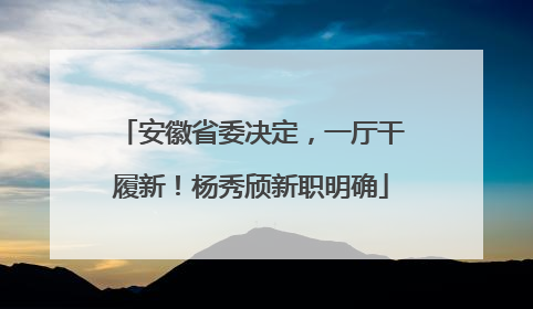 安徽省委决定，一厅干履新！杨秀颀新职明确
