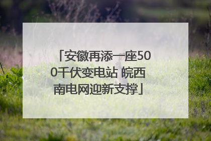 安徽再添一座500千伏变电站 皖西南电网迎新支撑
