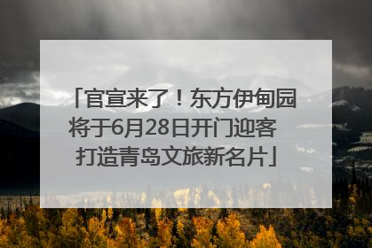 官宣来了！东方伊甸园将于6月28日开门迎客 打造青岛文旅新名片