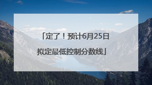 定了！预计6月25日拟定最低控制分数线