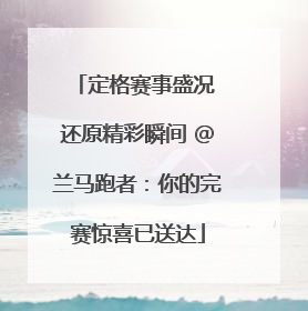 定格赛事盛况 还原精彩瞬间 @兰马跑者：你的完赛惊喜已送达