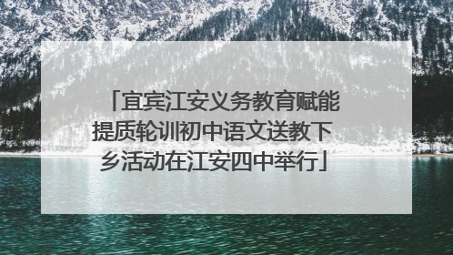 宜宾江安义务教育赋能提质轮训初中语文送教下乡活动在江安四中举行