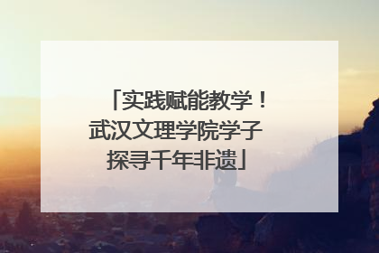 实践赋能教学！武汉文理学院学子探寻千年非遗