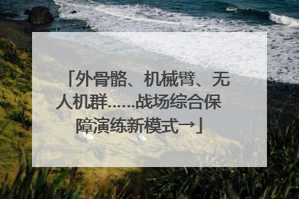 外骨骼、机械臂、无人机群……战场综合保障演练新模式→