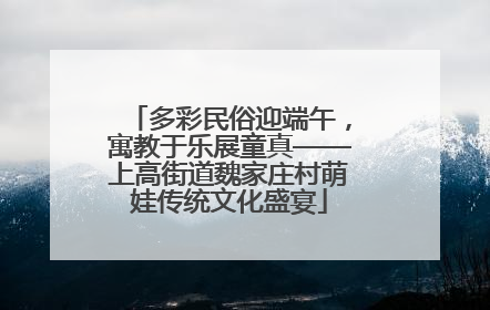 多彩民俗迎端午，寓教于乐展童真——上高街道魏家庄村萌娃传统文化盛宴