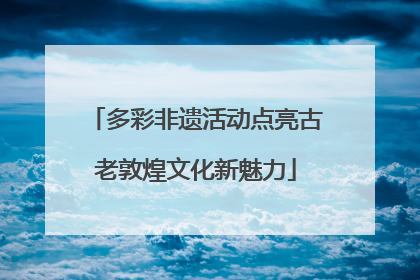 多彩非遗活动点亮古老敦煌文化新魅力