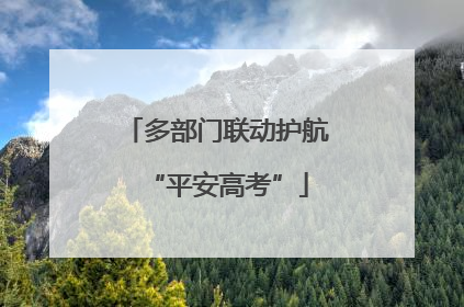 多部门联动护航“平安高考”