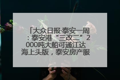 大众日报·泰安一周：泰安港“三改二”2000吨大船可通江达海上头版，泰安房产服务改革经验全省推广