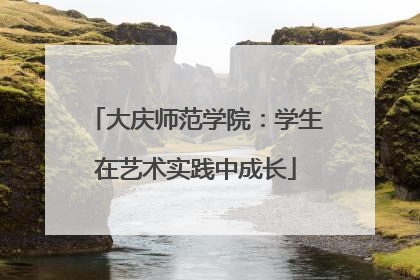 大庆师范学院：学生在艺术实践中成长