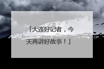 大连好记者，今天再讲好故事！