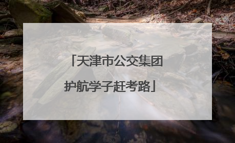 天津市公交集团护航学子赶考路