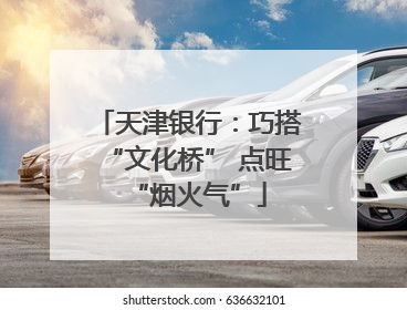 天津银行：巧搭“文化桥” 点旺“烟火气”
