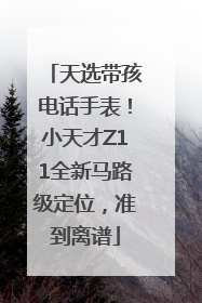 天选带孩电话手表！小天才Z11全新马路级定位，准到离谱