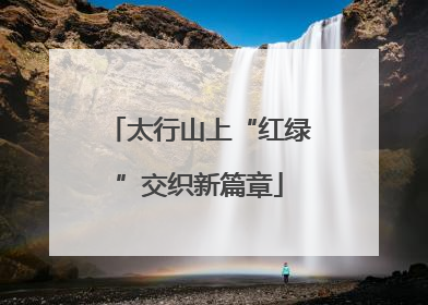 太行山上“红绿”交织新篇章